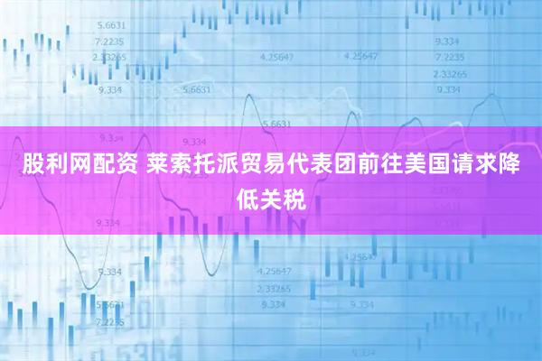 股利网配资 莱索托派贸易代表团前往美国请求降低关税