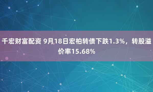 千宏财富配资 9月18日宏柏转债下跌1.3%，转股溢价率15.68%