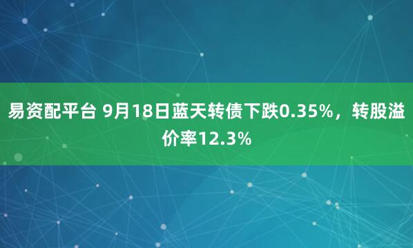 易资配平台 9月18日蓝天转债下跌0.35%，转股溢价率12.3%