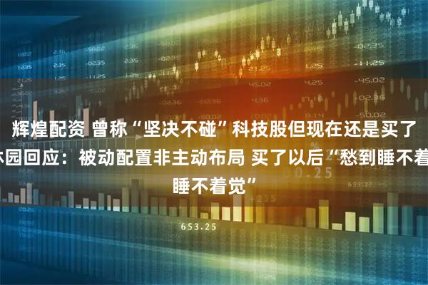 辉煌配资 曾称“坚决不碰”科技股但现在还是买了！林园回应：被动配置非主动布局 买了以后“愁到睡不着觉”