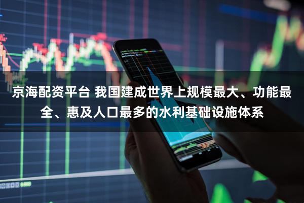 京海配资平台 我国建成世界上规模最大、功能最全、惠及人口最多的水利基础设施体系