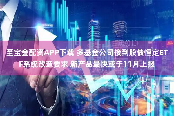 至宝金配资APP下载 多基金公司接到股债恒定ETF系统改造要求 新产品最快或于11月上报