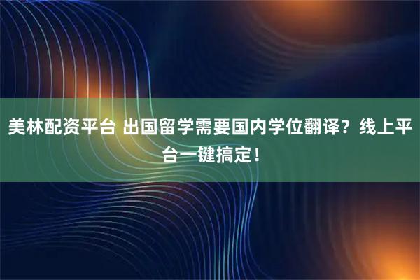 美林配资平台 出国留学需要国内学位翻译？线上平台一键搞定！
