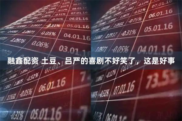 融鑫配资 土豆、吕严的喜剧不好笑了，这是好事