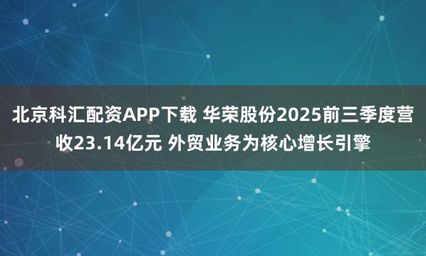 北京科汇配资APP下载 华荣股份2025前三季度营收23.14亿元 外贸业务为核心增长引擎