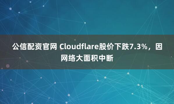 公信配资官网 Cloudflare股价下跌7.3%，因网络大面积中断