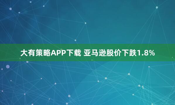 大有策略APP下载 亚马逊股价下跌1.8%