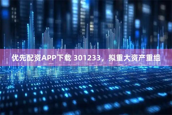 优先配资APP下载 301233，拟重大资产重组