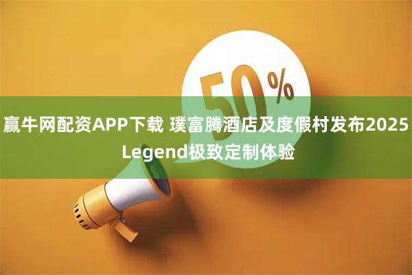 赢牛网配资APP下载 璞富腾酒店及度假村发布2025 Legend极致定制体验
