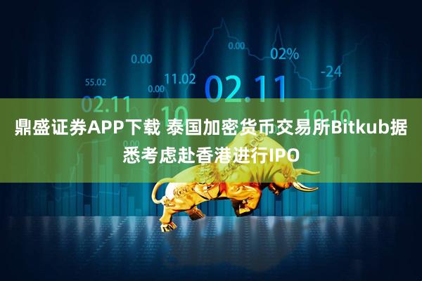 鼎盛证券APP下载 泰国加密货币交易所Bitkub据悉考虑赴香港进行IPO