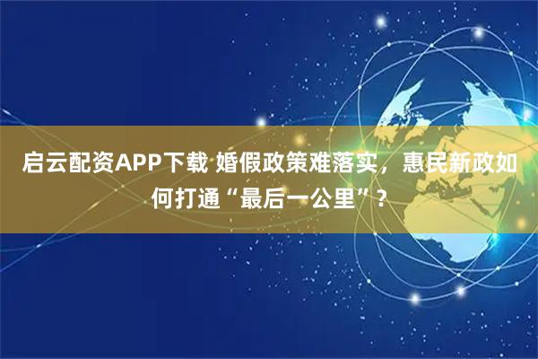 启云配资APP下载 婚假政策难落实，惠民新政如何打通“最后一公里”？