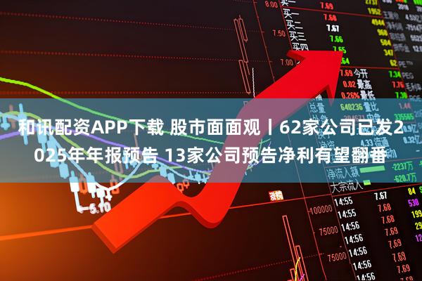 和讯配资APP下载 股市面面观丨62家公司已发2025年年报预告 13家公司预告净利有望翻番