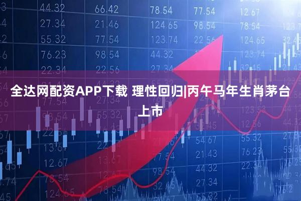 全达网配资APP下载 理性回归|丙午马年生肖茅台上市