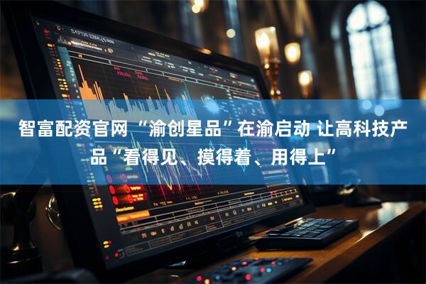 智富配资官网 “渝创星品”在渝启动 让高科技产品“看得见、摸得着、用得上”