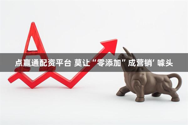 点赢通配资平台 莫让“零添加”成营销‘ 噱头