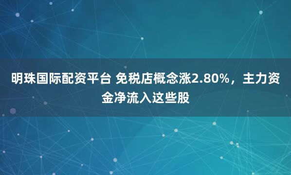 明珠国际配资平台 免税店概念涨2.80%，主力资金净流入这些股