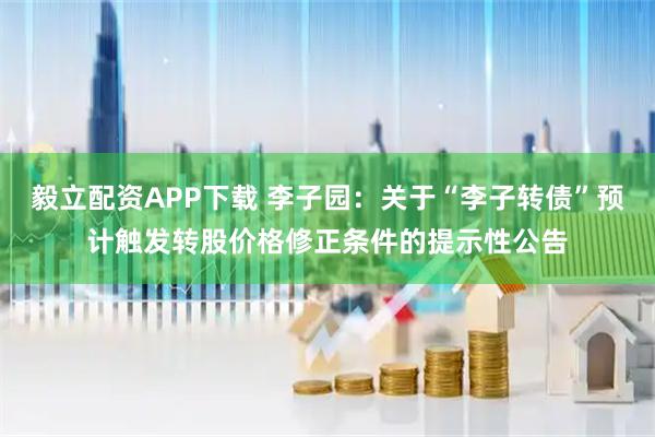 毅立配资APP下载 李子园：关于“李子转债”预计触发转股价格修正条件的提示性公告