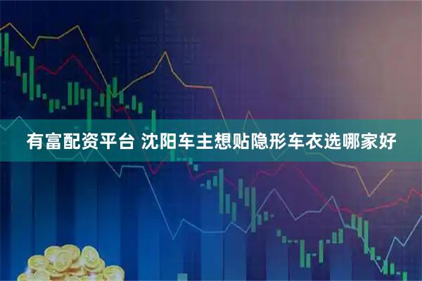 有富配资平台 沈阳车主想贴隐形车衣选哪家好