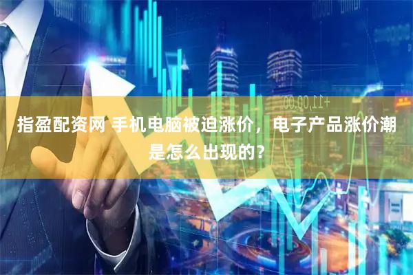 指盈配资网 手机电脑被迫涨价，电子产品涨价潮是怎么出现的？