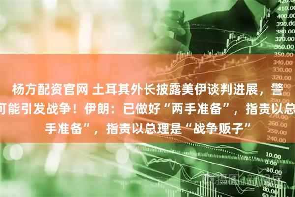 杨方配资官网 土耳其外长披露美伊谈判进展，警告谈判范围扩大可能引发战争！伊朗：已做好“两手准备”，指责以总理是“战争贩子”