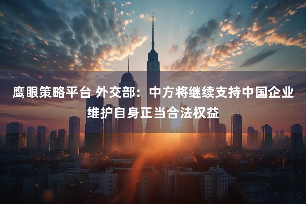 鹰眼策略平台 外交部：中方将继续支持中国企业维护自身正当合法权益