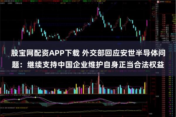 股宝网配资APP下载 外交部回应安世半导体问题：继续支持中国企业维护自身正当合法权益