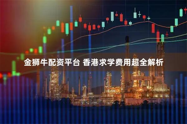 金狮牛配资平台 香港求学费用超全解析