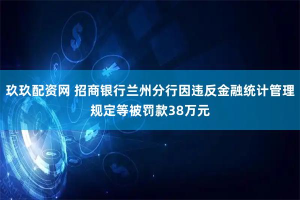 玖玖配资网 招商银行兰州分行因违反金融统计管理规定等被罚款38万元