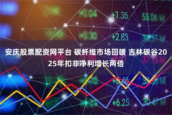 安庆股票配资网平台 碳纤维市场回暖 吉林碳谷2025年扣非净利增长两倍