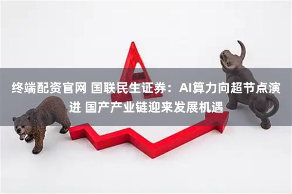 终端配资官网 国联民生证券：AI算力向超节点演进 国产产业链迎来发展机遇
