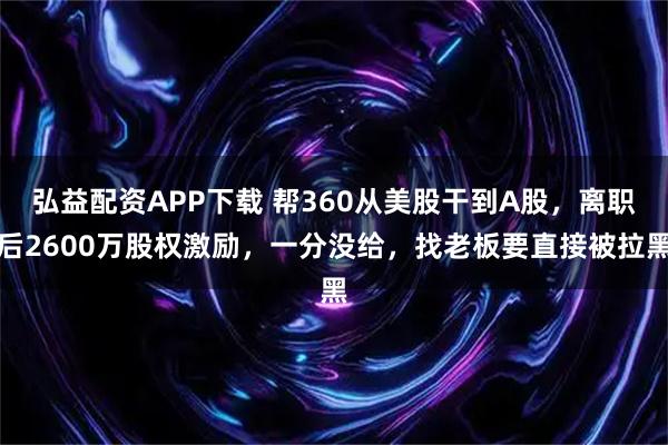弘益配资APP下载 帮360从美股干到A股，离职后2600万股权激励，一分没给，找老板要直接被拉黑