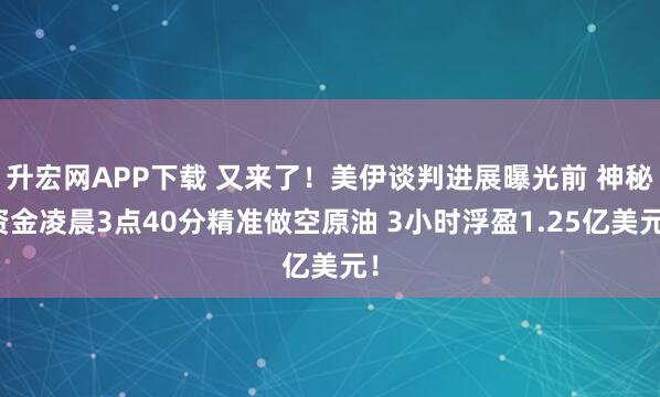 升宏网APP下载 又来了！美伊谈判进展曝光前 神秘资金凌晨3点40分精准做空原油 3小时浮盈1.25亿美元！